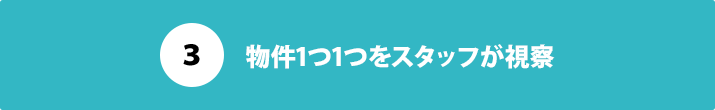 ３：物件1つ1つをスタッフが視察