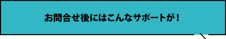 お問い合わせ後にはこんなサポートが！