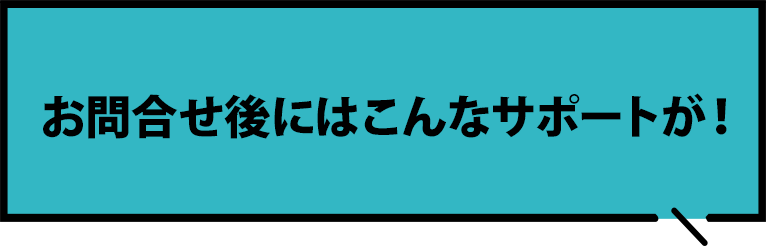 お問い合わせ後にはこんなサポートが！