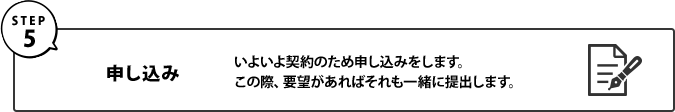 Step5｜申し込み｜いよいよ契約のため申し込みをします。この際、要望があればそれも一緒に提出します。